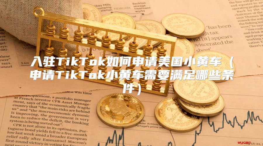 入驻TikTok如何申请美国小黄车申请TikTok小黄车需要满足哪些条件