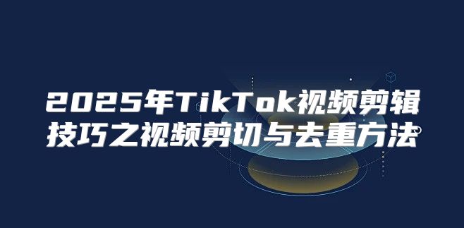 2025年TikTok视频剪辑技巧之视频剪切与去重方法