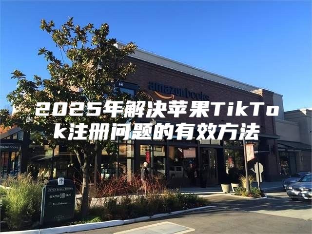 2025年解决苹果TikTok注册问题的有效方法