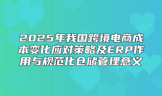 2025年我国跨境电商成本变化应对策略及ERP作用与规范化仓储管理意义