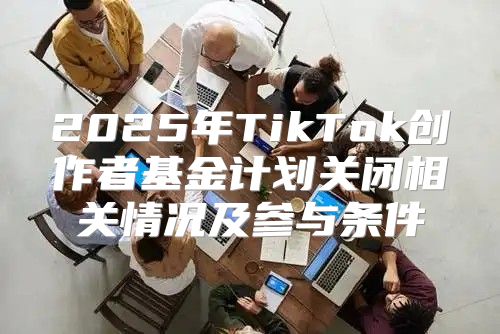 2025年TikTok创作者基金计划关闭相关情况及参与条件