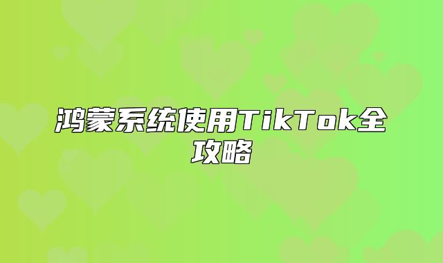 鸿蒙系统使用TikTok全攻略