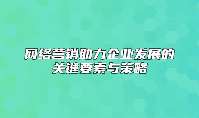 网络营销助力企业发展的关键要素与策略