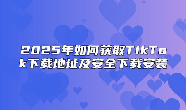 2025年如何获取TikTok下载地址及安全下载安装
