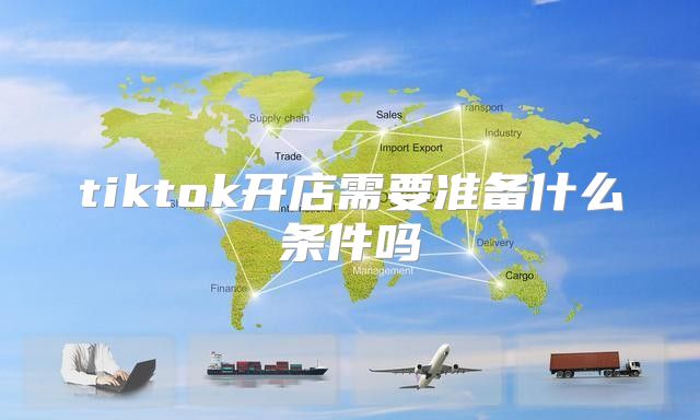 tiktok开店需要准备什么条件吗