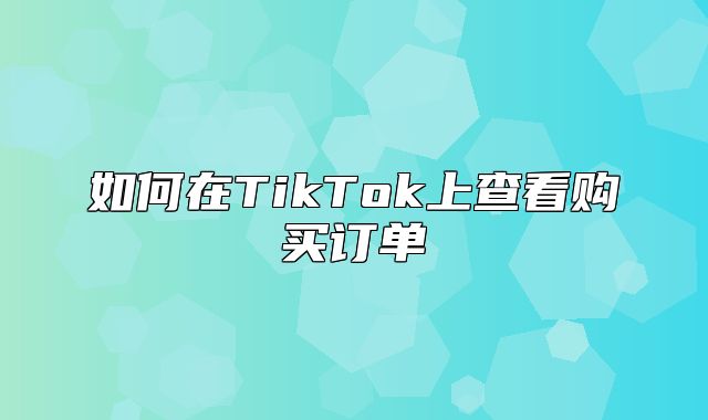 如何在TikTok上查看购买订单