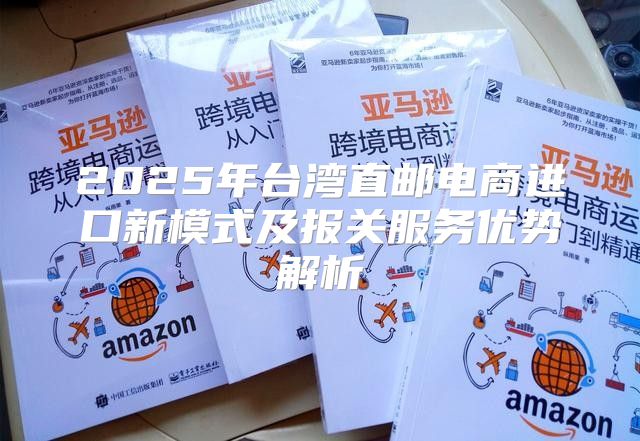 2025年台湾直邮电商进口新模式及报关服务优势解析