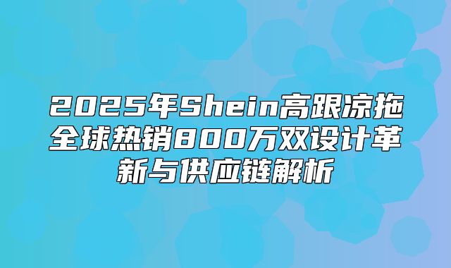 2025年Shein高跟凉拖全球热销800万双设计革新与供应链解析