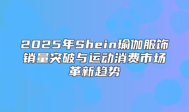 2025年Shein瑜伽服饰销量突破与运动消费市场革新趋势