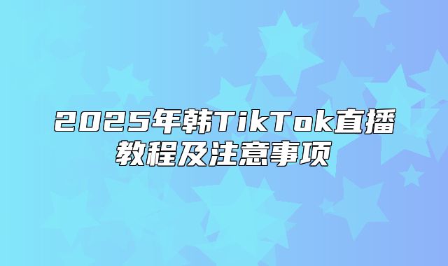 2025年韩TikTok直播教程及注意事项