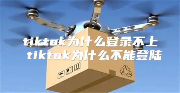 tiktok为什么登录不上 tiktok为什么不能登陆