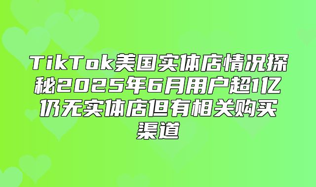 TikTok美国实体店情况探秘2025年6月用户超1亿仍无实体店但有相关购买渠道