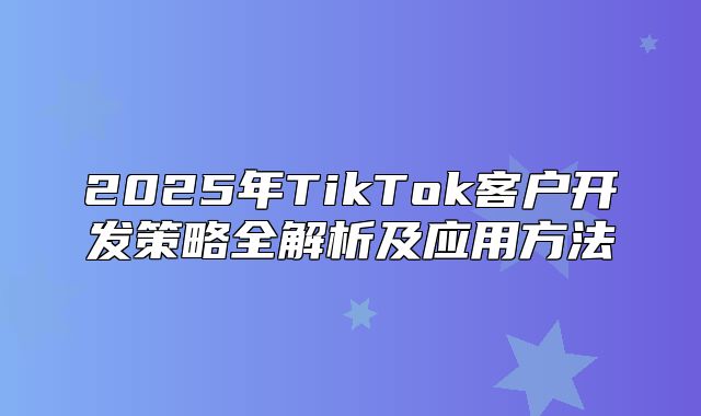 2025年TikTok客户开发策略全解析及应用方法
