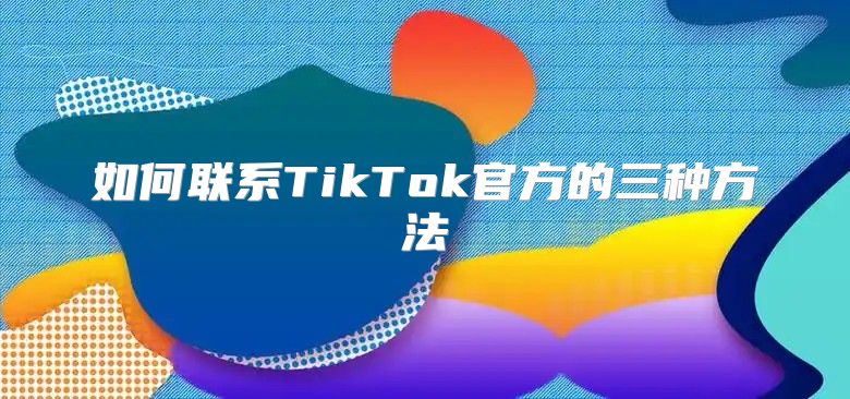如何联系TikTok官方的三种方法