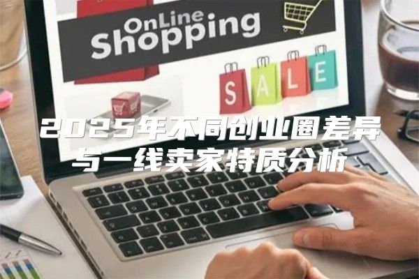 2025年不同创业圈差异与一线卖家特质分析