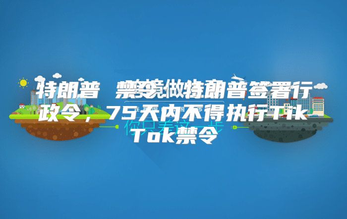 特朗普 禁令：特朗普签署行政令，75天内不得执行TikTok禁令