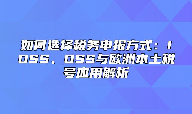 如何选择税务申报方式：IOSS、OSS与欧洲本土税号应用解析