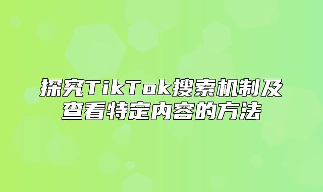 探究TikTok搜索机制及查看特定内容的方法