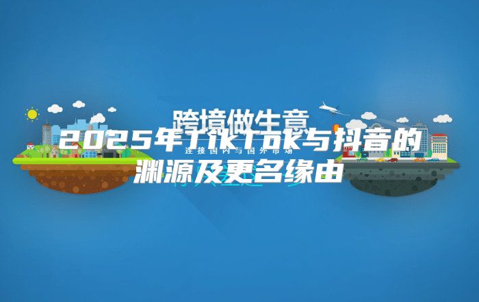 2025年TikTok与抖音的渊源及更名缘由