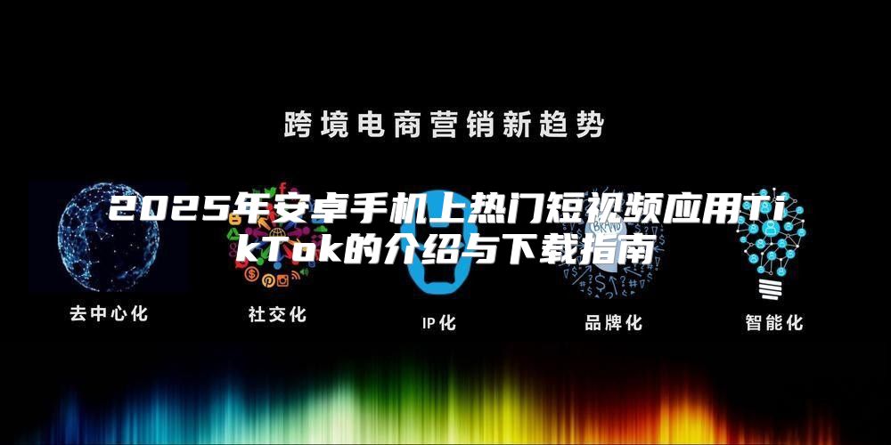 2025年安卓手机上热门短视频应用TikTok的介绍与下载指南