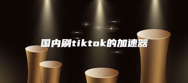 国内刷tiktok的加速器