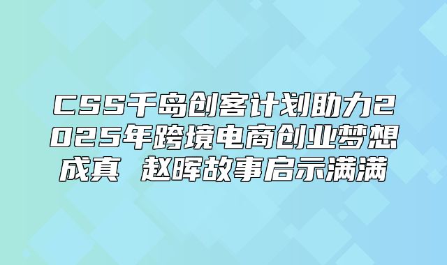 CSS千岛创客计划助力2025年跨境电商创业梦想成真 赵晖故事启示满满