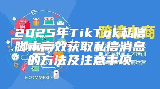 2025年TikTok私信脚本高效获取私信消息的方法及注意事项