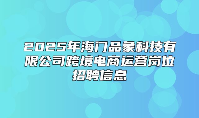 2025年海门品象科技有限公司跨境电商运营岗位招聘信息