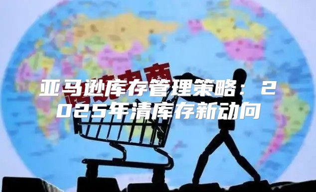 亚马逊库存管理策略：2025年清库存新动向