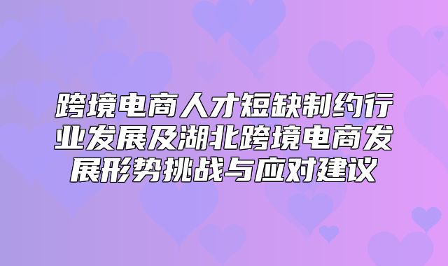跨境电商人才短缺制约行业发展及湖北跨境电商发展形势挑战与应对建议