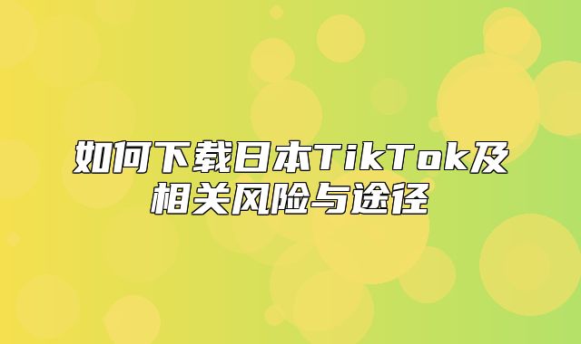 如何下载日本TikTok及相关风险与途径