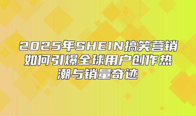 2025年SHEIN搞笑营销如何引爆全球用户创作热潮与销量奇迹