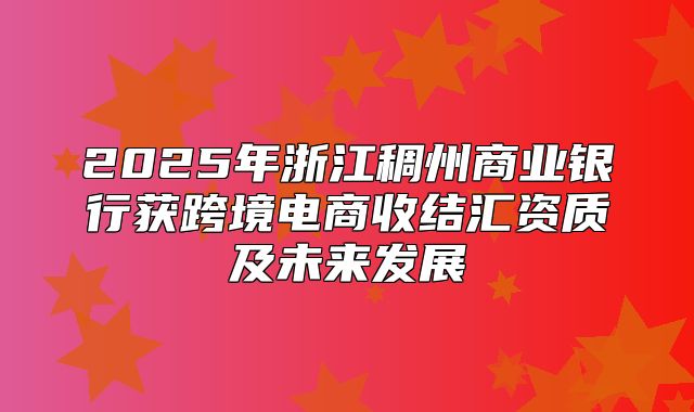 2025年浙江稠州商业银行获跨境电商收结汇资质及未来发展
