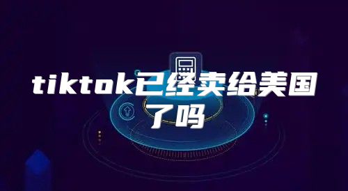 tiktok已经卖给美国了吗