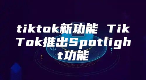 tiktok新功能 TikTok推出Spotlight功能
