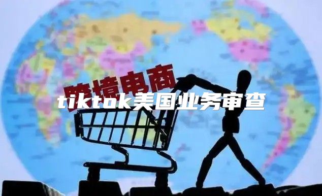 tiktok美国业务审查