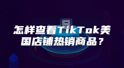 怎样查看TikTok美国店铺热销商品？
