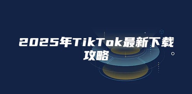 2025年TikTok最新下载攻略