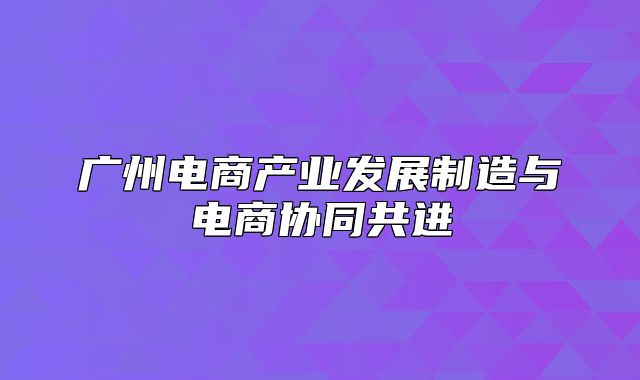 广州电商产业发展制造与电商协同共进