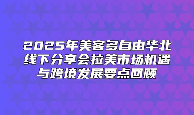 2025年美客多自由华北线下分享会拉美市场机遇与跨境发展要点回顾