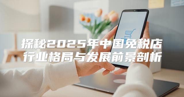 探秘2025年中国免税店行业格局与发展前景剖析