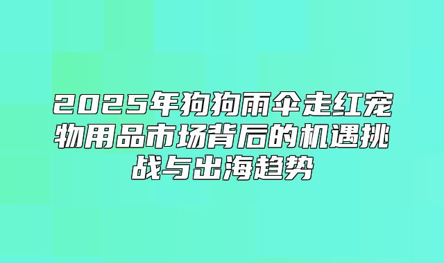 2025年狗狗雨伞走红宠物用品市场背后的机遇挑战与出海趋势