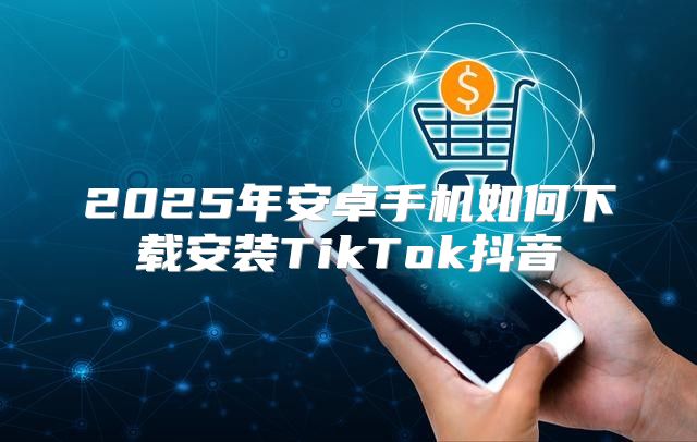 2025年安卓手机如何下载安装TikTok抖音