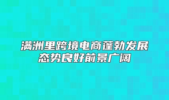 满洲里跨境电商蓬勃发展态势良好前景广阔
