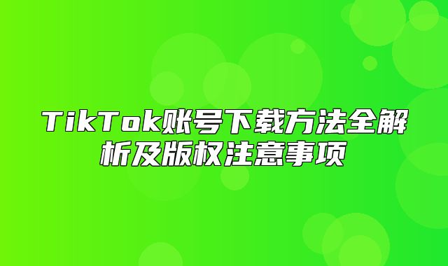 TikTok账号下载方法全解析及版权注意事项