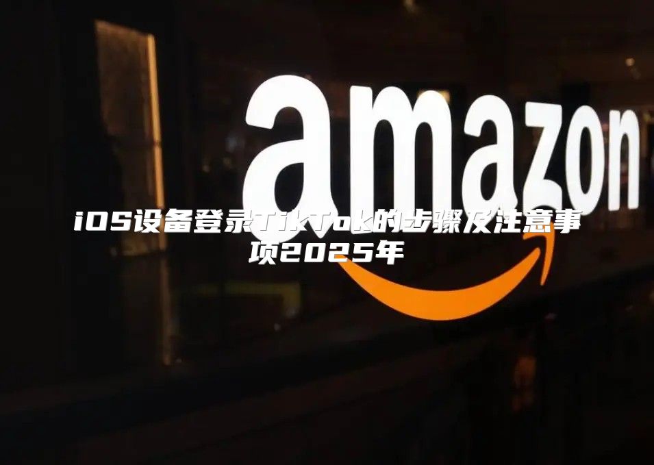 iOS设备登录TikTok的步骤及注意事项2025年