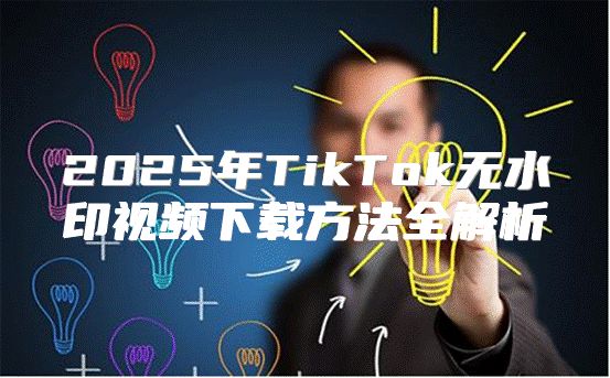 2025年TikTok无水印视频下载方法全解析