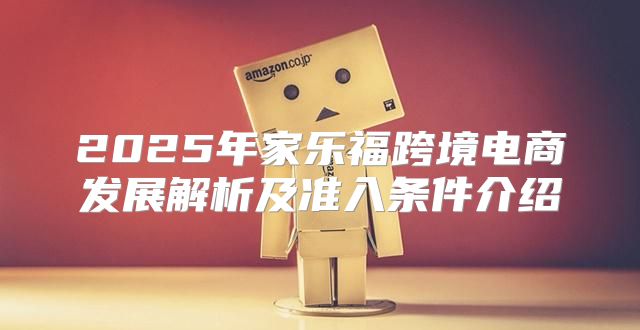 2025年家乐福跨境电商发展解析及准入条件介绍