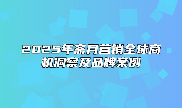 2025年斋月营销全球商机洞察及品牌案例