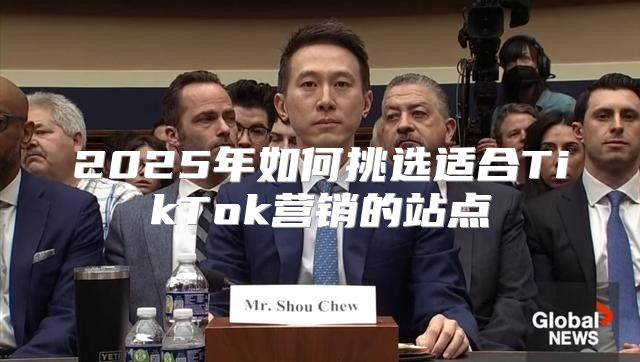 2025年如何挑选适合TikTok营销的站点